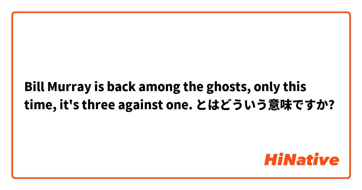 Bill Murray is back among the ghosts, only this time, it's three against one. とはどういう意味ですか?