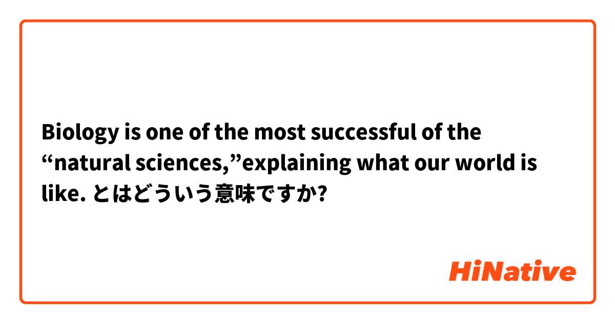 Biology is one of the most successful of the “natural sciences,”explaining what our world is like. とはどういう意味ですか?