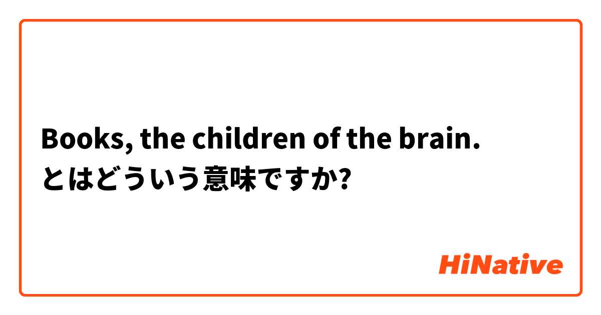 Books, the children of the brain. とはどういう意味ですか?