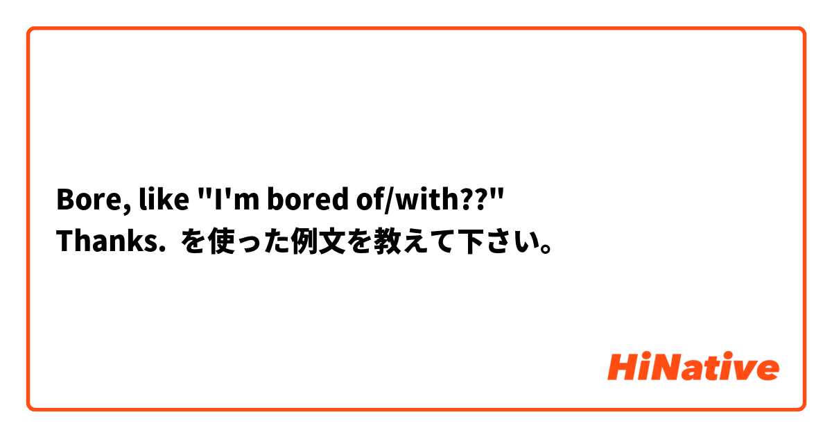 Bore, like "I'm bored of/with??" 
Thanks.  を使った例文を教えて下さい。