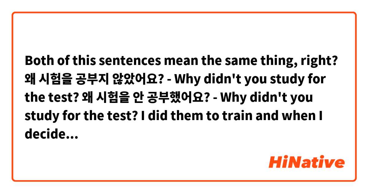 Both of this sentences mean the same thing, right? 
왜 시험을 공부지 않았어요? - Why didn't you study for the test?
왜 시험을 안 공부했어요? - Why didn't you study for the test?
I did them to train and when I decided to check out it in Naver (dictionary) it said that: 
왜 시험을 공부지 않았어요? - Why didn't you take the test?
왜 시험을 안 공부했어요? - Why didn't you study for the test?
I used different ways to do a negative but the verb(공부하다) was always the same so the meaning shouldn't have changed that much.