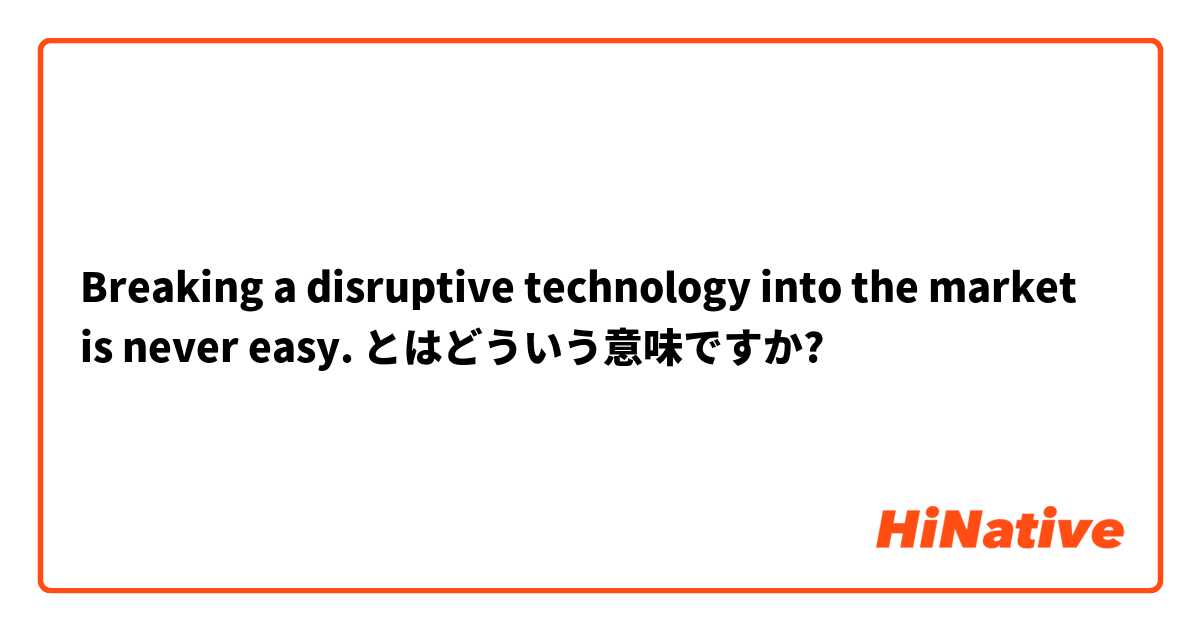 Breaking a disruptive technology into the market is never easy. とはどういう意味ですか?