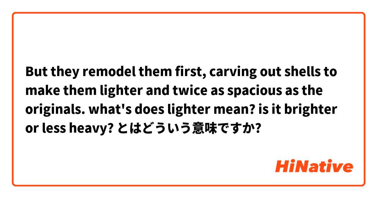 But they remodel them first, carving out shells to make them lighter and twice as spacious as the originals. what's does lighter mean? is it brighter or less heavy? とはどういう意味ですか?