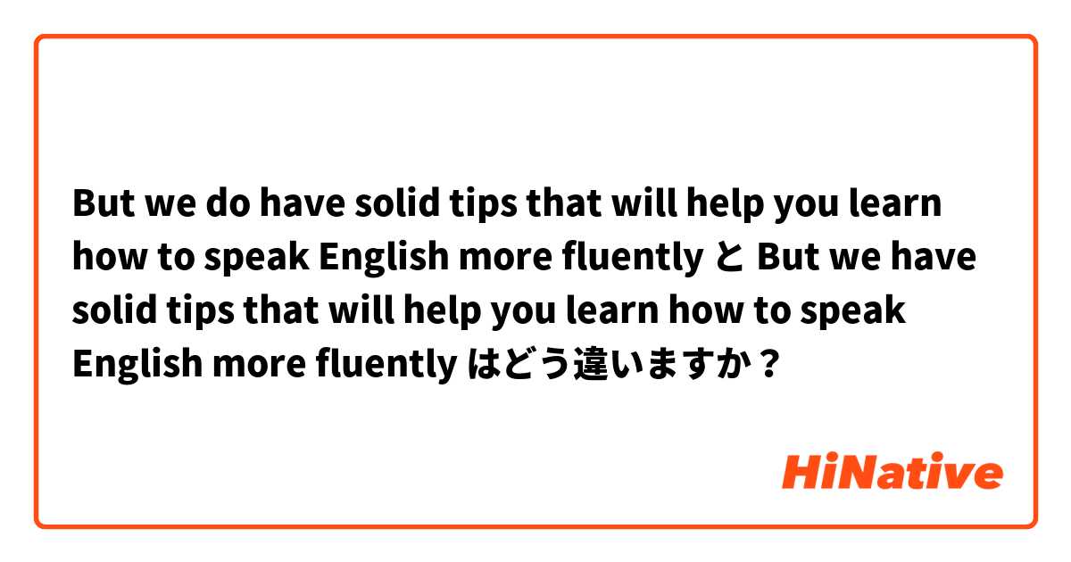 But we do have solid tips that will help you learn how to speak English more fluently と But we have solid tips that will help you learn how to speak English more fluently はどう違いますか？