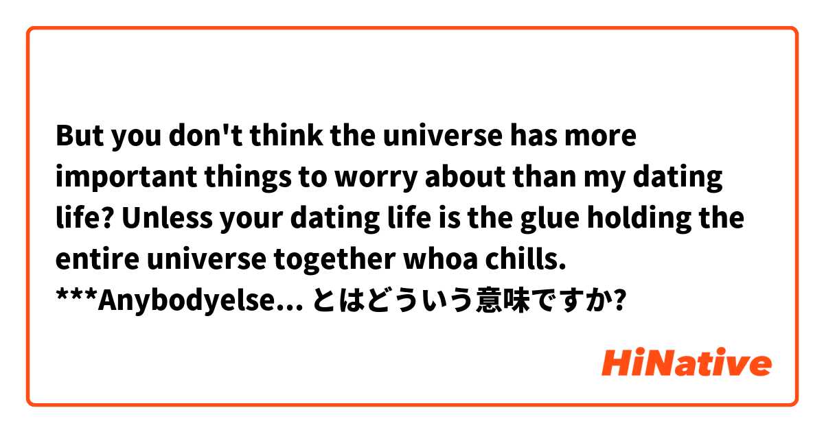 But you don't think the universe has more important things to worry about than my dating life?

Unless your dating life is the glue holding the entire universe together whoa chills.

***Anybodyelse get chills?

*** What does this sentence mean?

 とはどういう意味ですか?