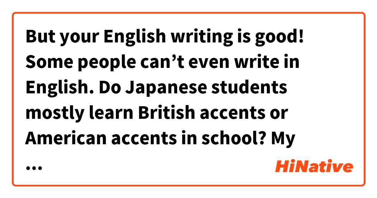 But your English writing is good! Some people can’t even write in English. 
Do Japanese students mostly learn British accents or American accents in school?
My friend told me Japanese students learn Australian accents は 日本語 で何と言いますか？