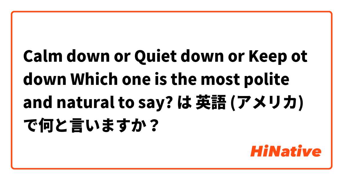 Calm down or Quiet down or Keep ot down Which one is the most polite and natural to say? は 英語 (アメリカ) で何と言いますか？