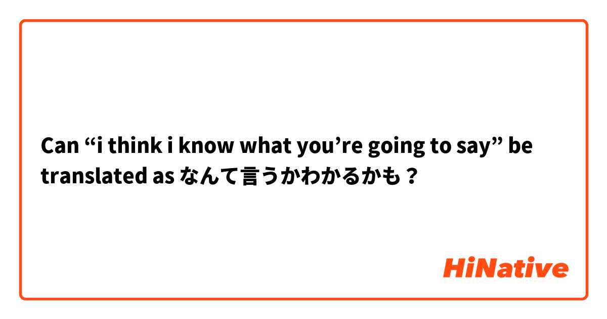 Can “i think i know what you’re going to say” be translated as なんて言うかわかるかも？