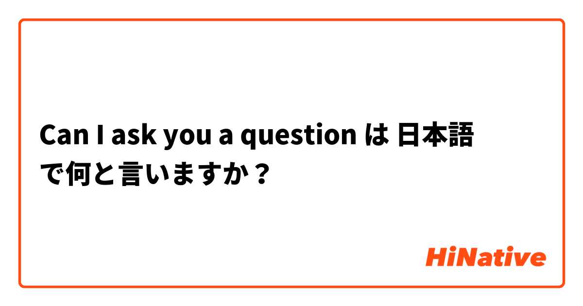 Can I ask you a question  は 日本語 で何と言いますか？