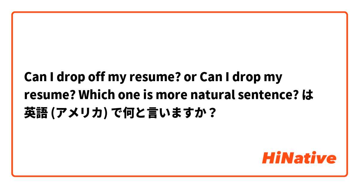 Can I drop off my resume? or Can I drop my resume? Which one is more natural sentence? は 英語 (アメリカ) で何と言いますか？