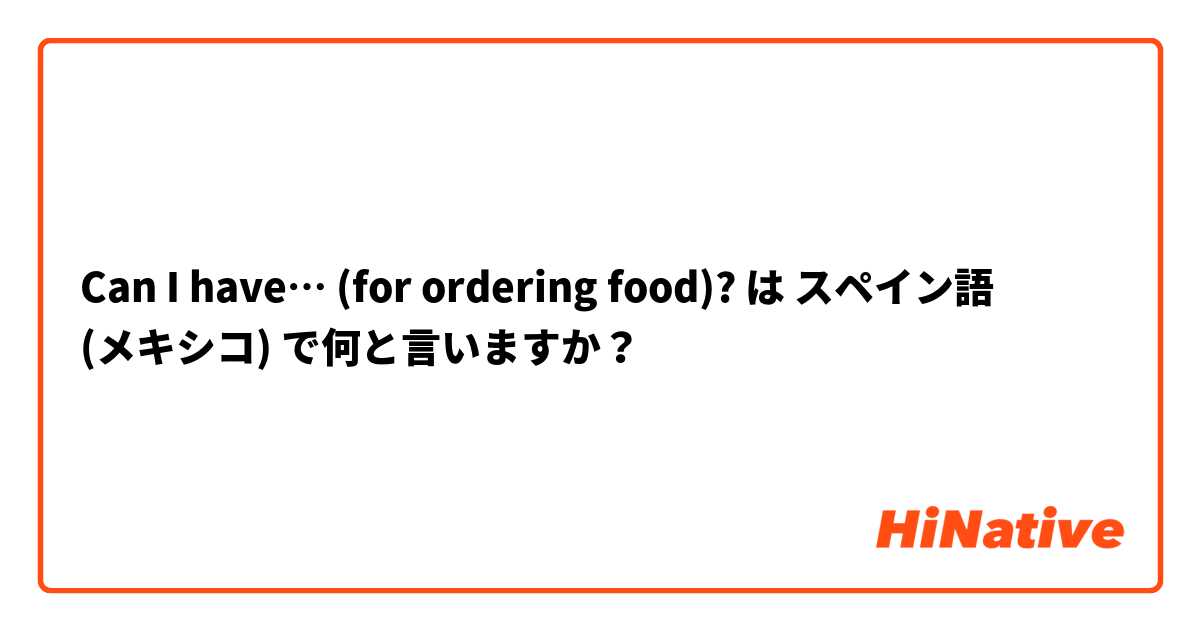 Can I have… (for ordering food)? は スペイン語 (メキシコ) で何と言いますか？