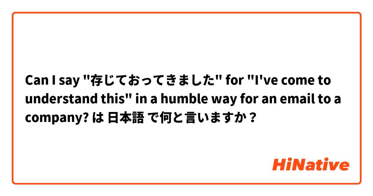 Can I say "存じておってきました"
for "I've come to understand this" in a humble way for an email to a company? は 日本語 で何と言いますか？