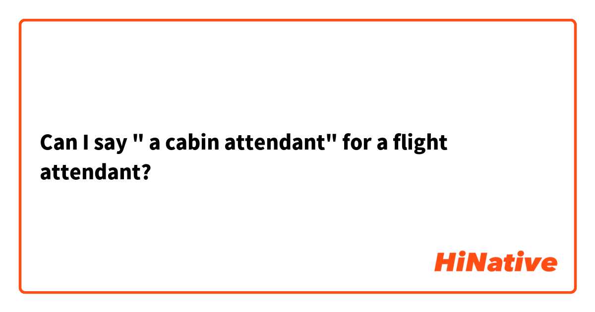 Can I say " a cabin attendant" for a flight attendant? 