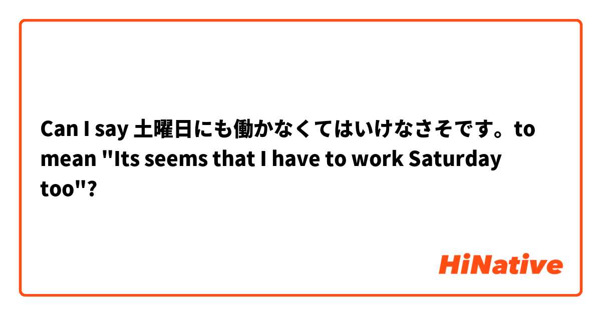 Can I say 土曜日にも働かなくてはいけなさそです。to mean "Its seems that I have to work Saturday too"?