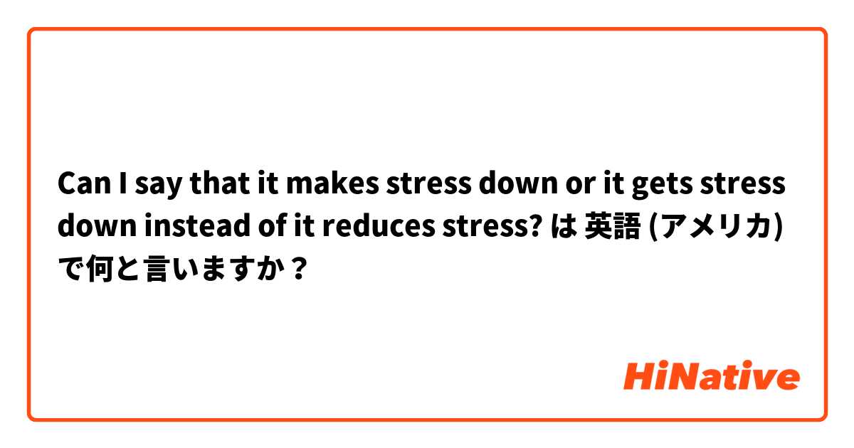 Can I say that it makes stress down or it gets stress down instead of it reduces stress? は 英語 (アメリカ) で何と言いますか？