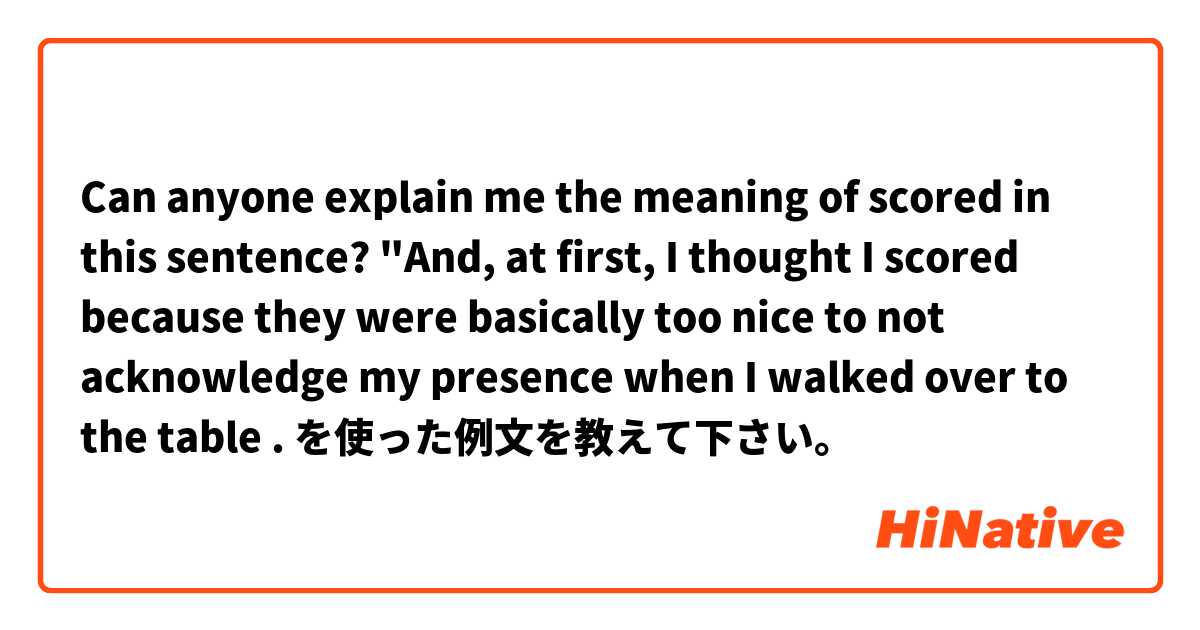 
Can anyone explain me the meaning of scored in this sentence?
"And, at first, I thought I scored because they were basically too nice to not acknowledge my presence when I walked over to the table . を使った例文を教えて下さい。