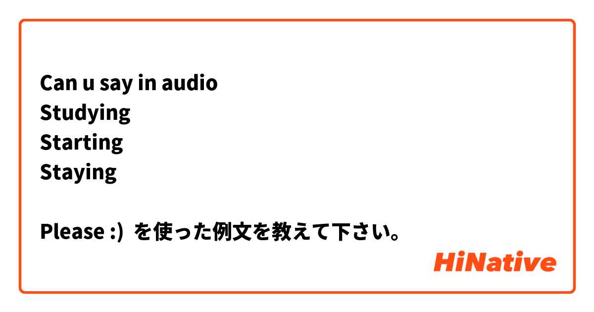 Can u say in audio 
Studying 
Starting
Staying 

Please :)  を使った例文を教えて下さい。