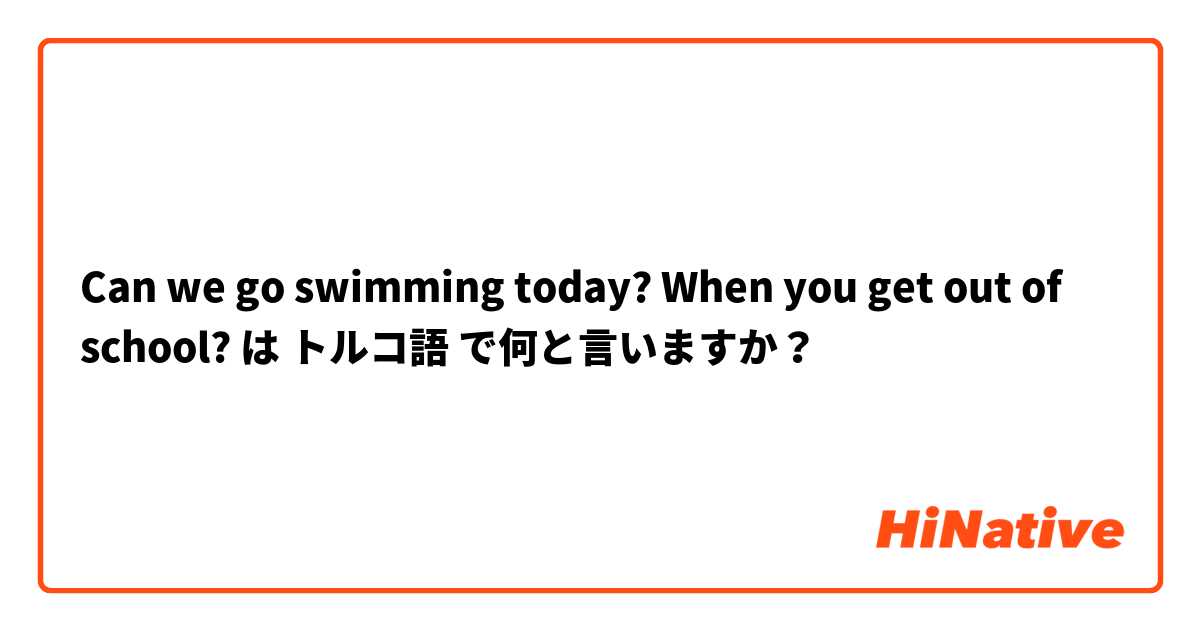 Can we go swimming today?

When you get out of school? は トルコ語 で何と言いますか？