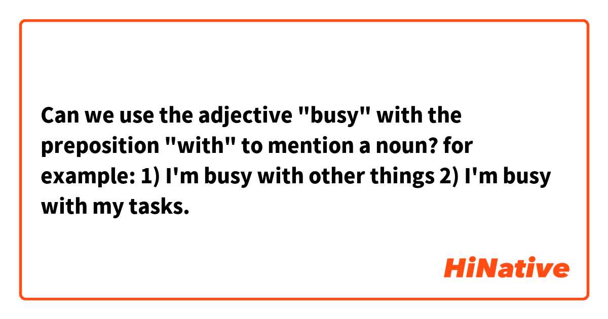 Can we use the adjective "busy" with the preposition "with" to mention a noun? for example: 

1) I'm busy with other things 

2) I'm busy with my tasks. 