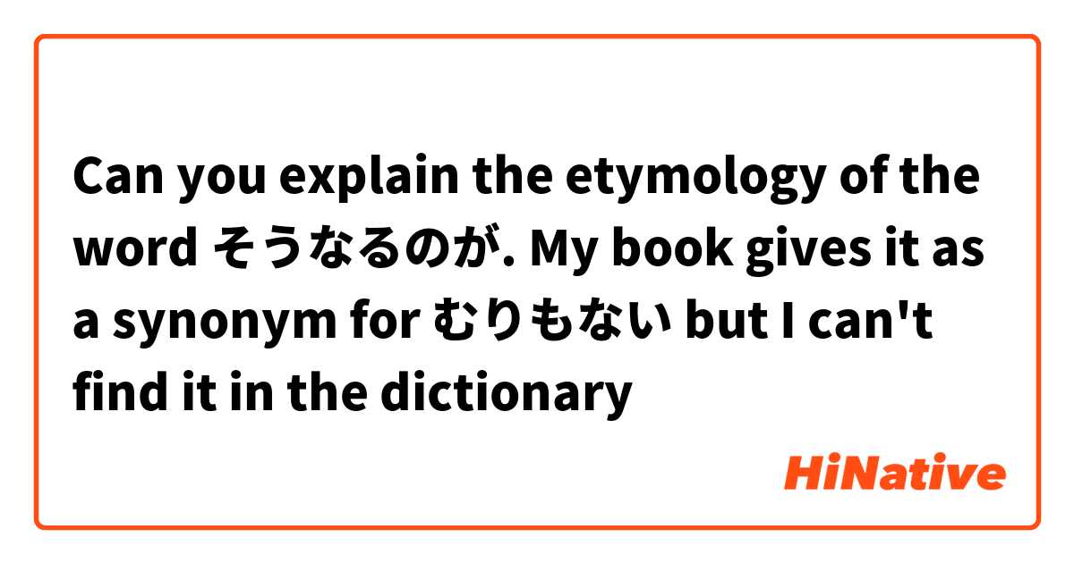 Can you explain the etymology of the word そうなるのが. My book gives it as a synonym for むりもない but I can't find it in the dictionary