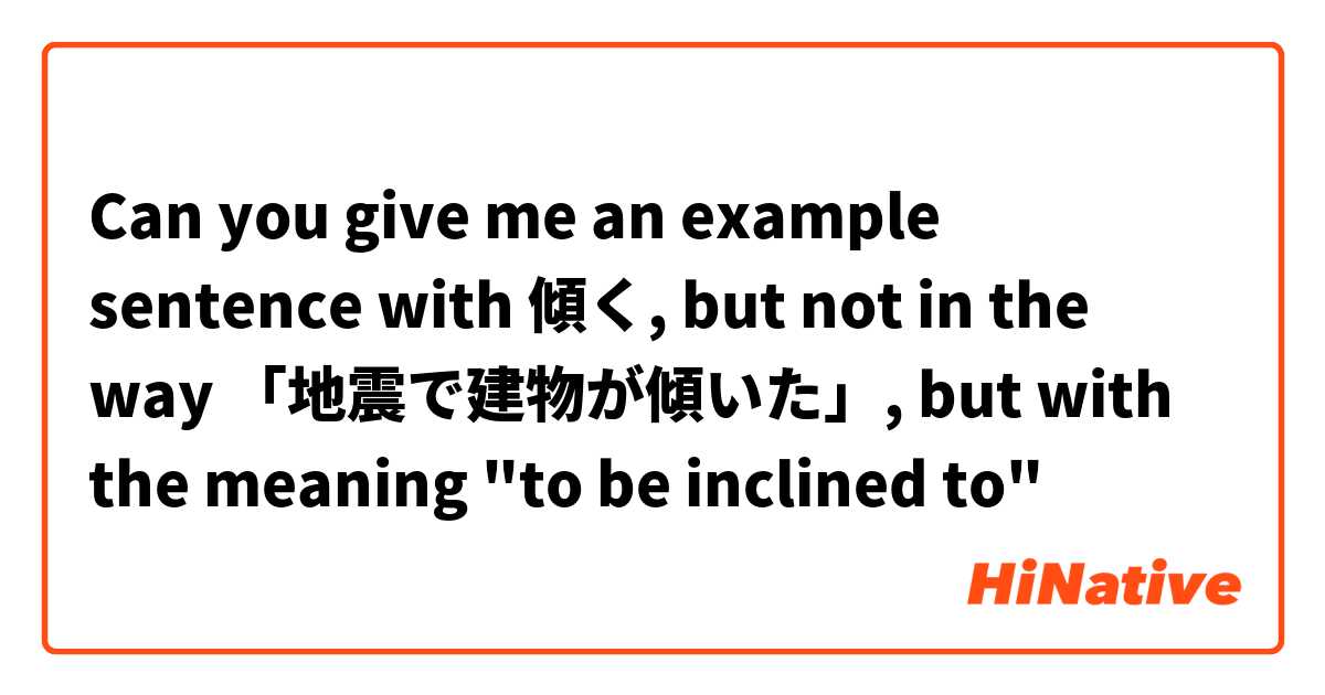 Can you give me an example sentence with 傾く, but not in the way 「地震で建物が傾いた」, but with the meaning "to be inclined to"