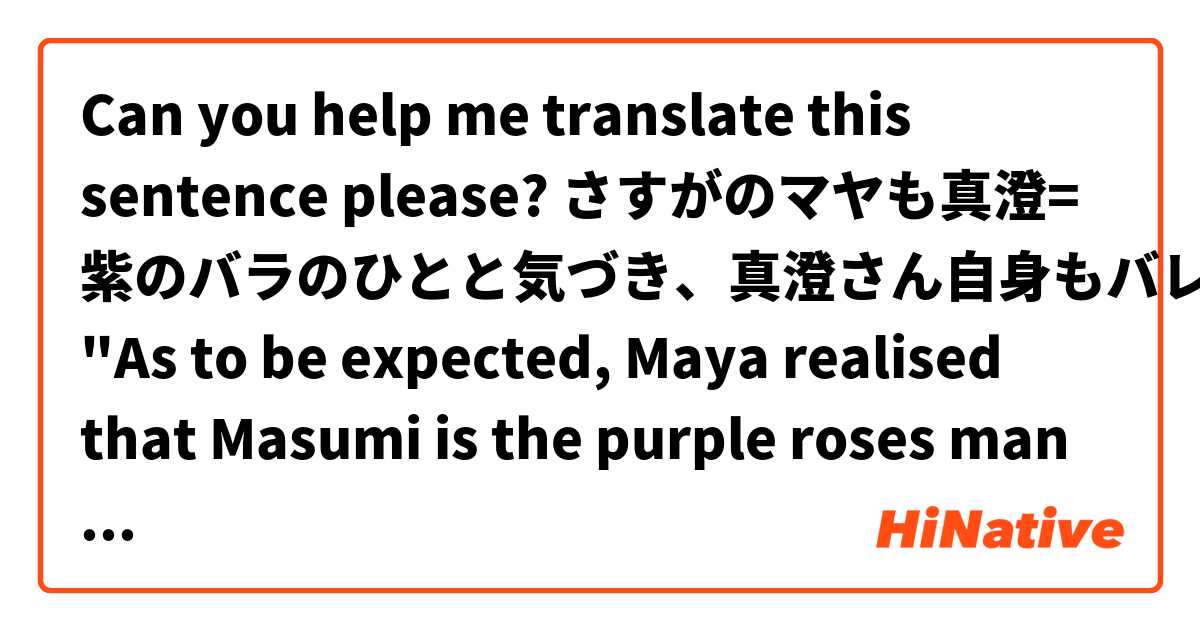 Can you help me translate this sentence please? 
さすがのマヤも真澄= 紫のバラのひとと気づき、真澄さん自身もバレたと自覚。

"As to be expected, Maya realised that Masumi is the purple roses man and Masumi-san himself is aware that he has been discovered."

I would translate it more or less like this, but Masumi is not aware that Maya knows his secret, so maybe I'm making I'm mistaking something... 
Thank you in advance for any help you will provide!
