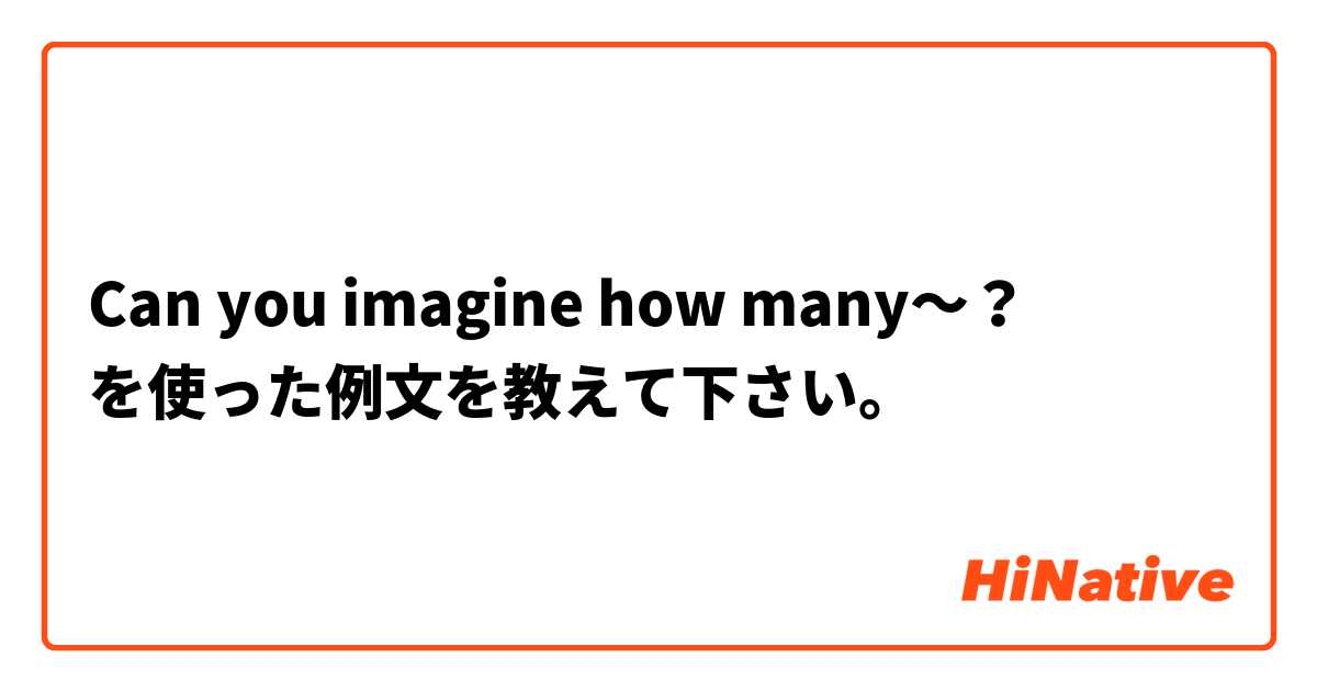 Can you imagine how many〜？ を使った例文を教えて下さい。