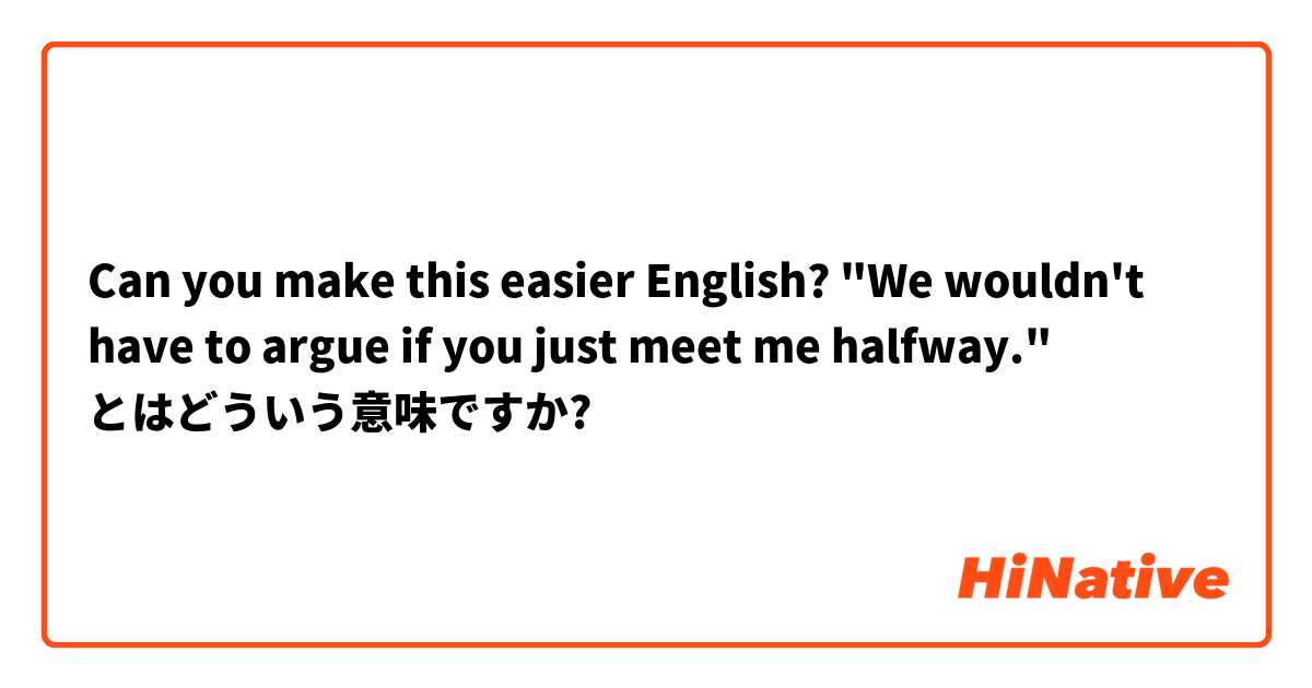 Can you make this easier English?
"We wouldn't have to argue if you just meet me halfway." とはどういう意味ですか?
