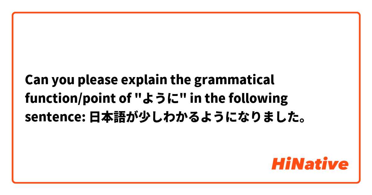 Can you please explain the grammatical function/point of "ように" in the following sentence:
日本語が少しわかるようになりました。