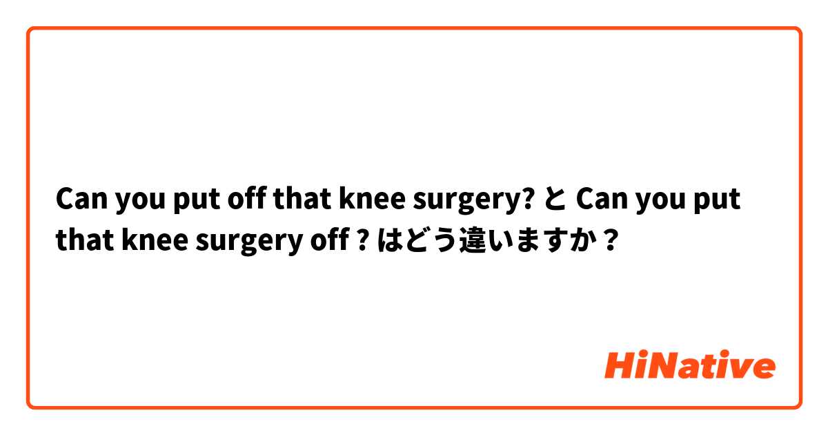 Can you put off that knee surgery? と Can you put that knee surgery off ? はどう違いますか？