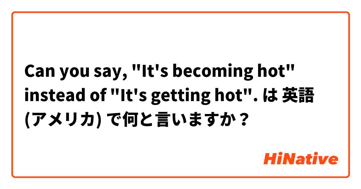 Can you say, "It's becoming hot" instead of "It's getting hot". は 英語 (アメリカ) で何と言いますか？