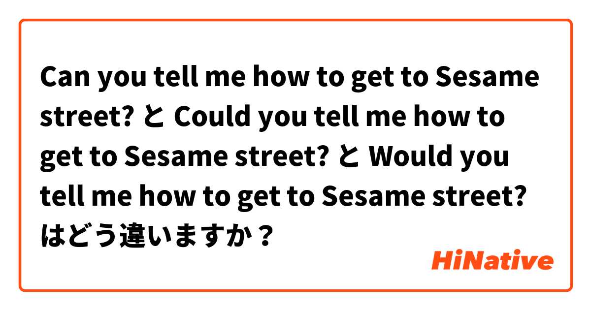 Can you tell me how to get to Sesame street? と Could you tell me how to get to Sesame street? と Would you tell me how to get to Sesame street? はどう違いますか？