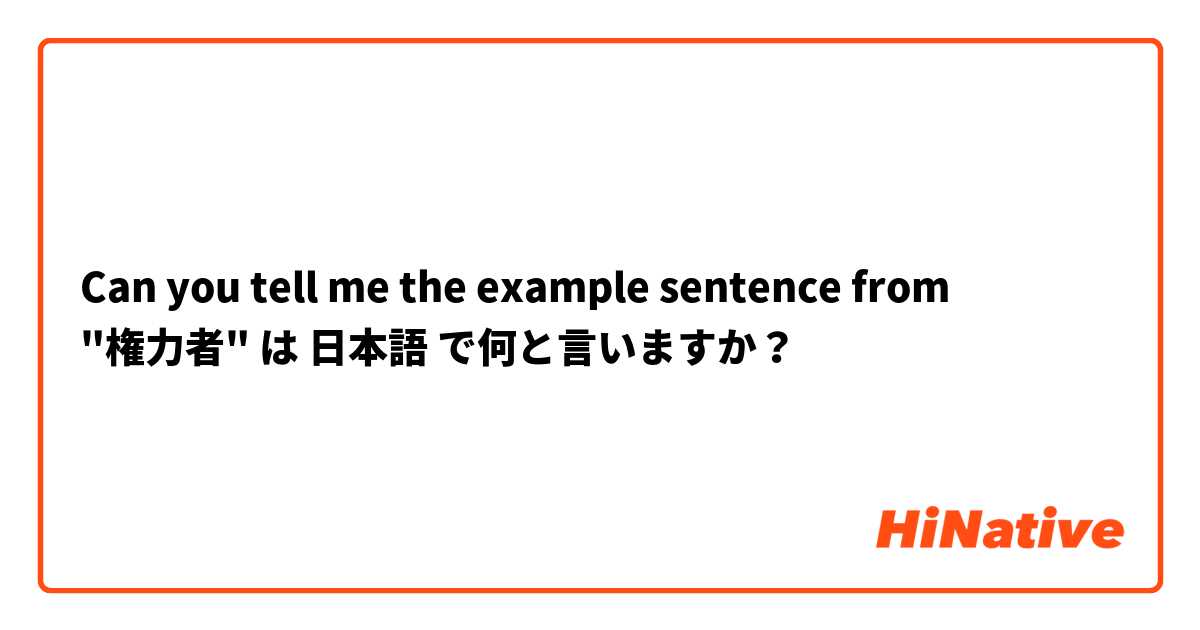  Can you tell me the example sentence from "権力者" は 日本語 で何と言いますか？