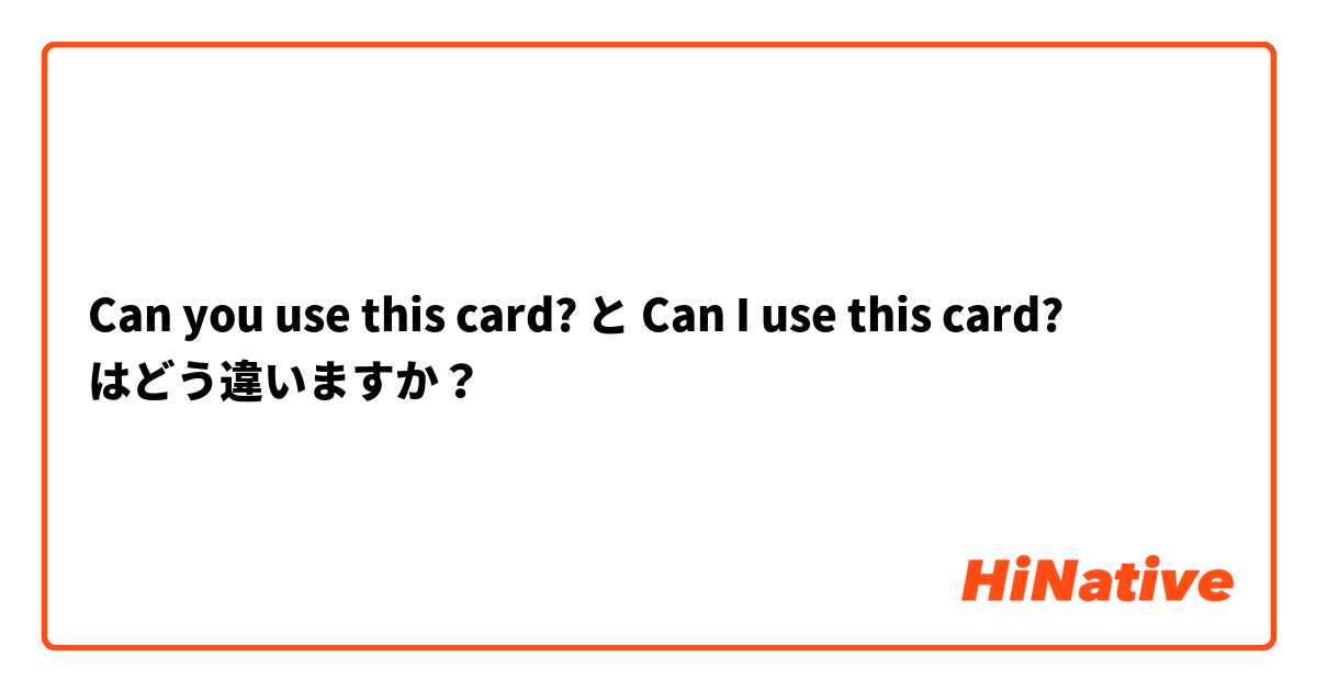 Can you use this card? と Can I use this card? はどう違いますか？