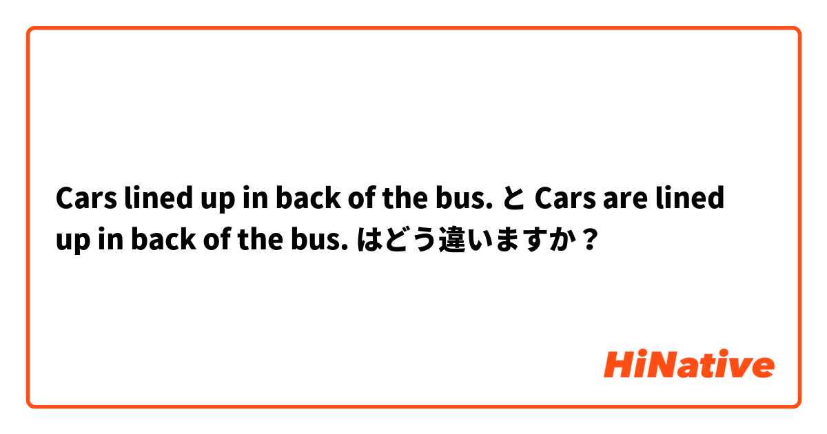 Cars lined up in back of the bus. と Cars are lined up in back of the bus. はどう違いますか？