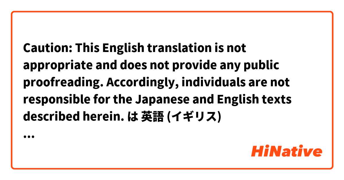 Caution:
This English translation is not appropriate and does not provide any public proofreading. Accordingly, individuals are not responsible for the Japanese and English texts described herein.  は 英語 (イギリス) で何と言いますか？