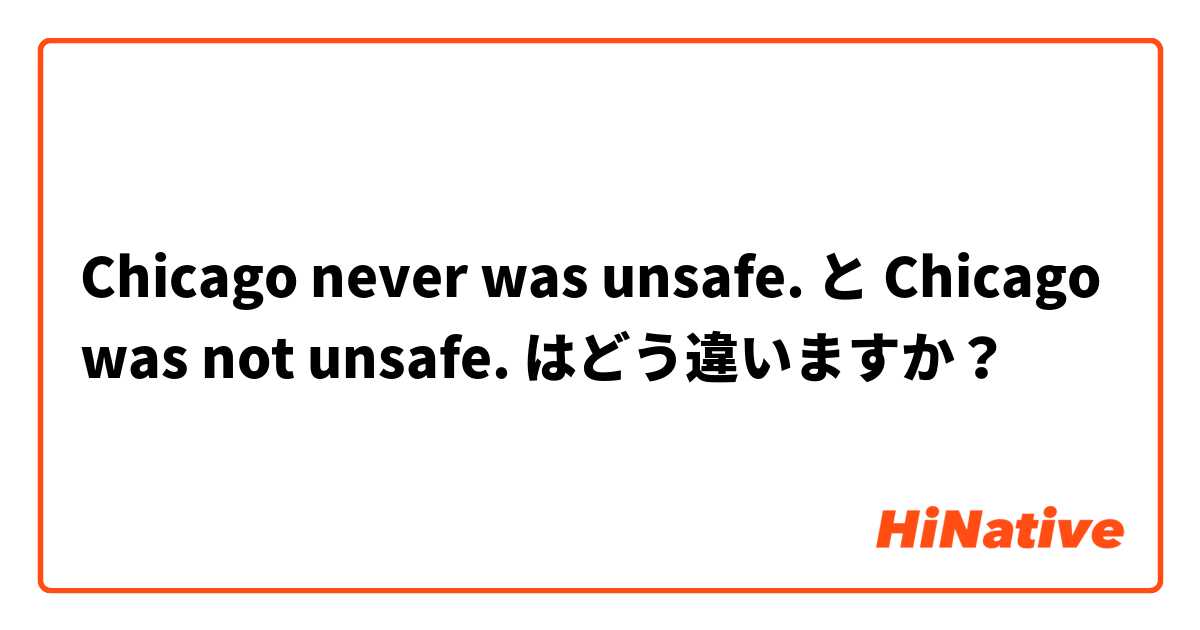 Chicago never was unsafe. と  Chicago was not unsafe. はどう違いますか？