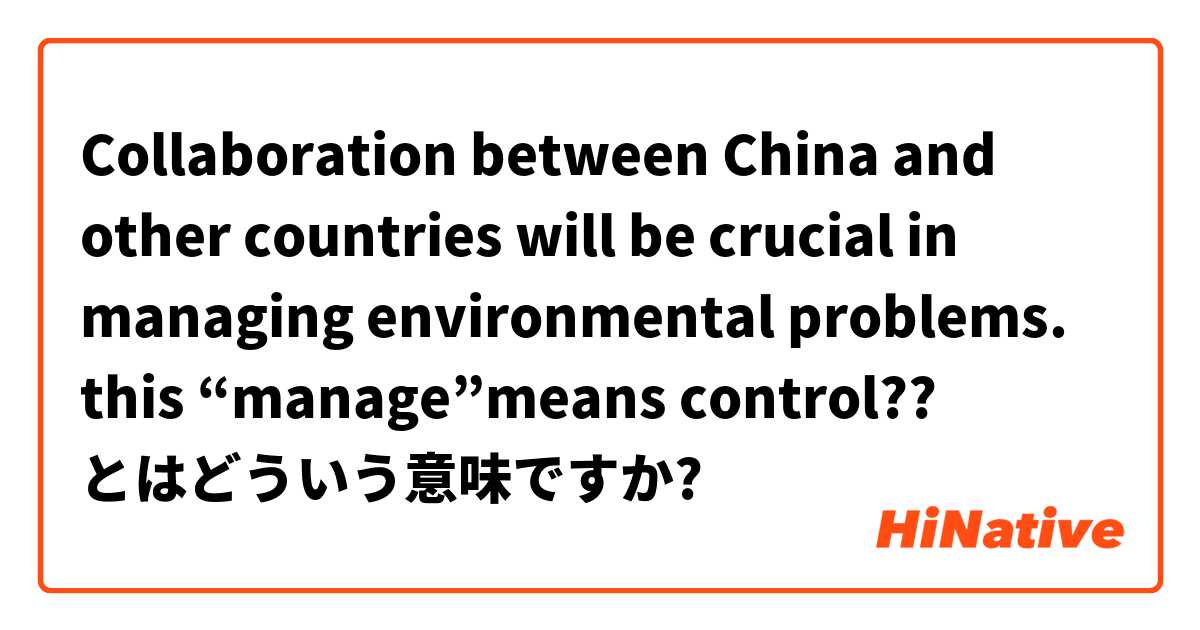 Collaboration between China and other countries will be crucial in managing environmental problems.  this “manage”means control?? とはどういう意味ですか?