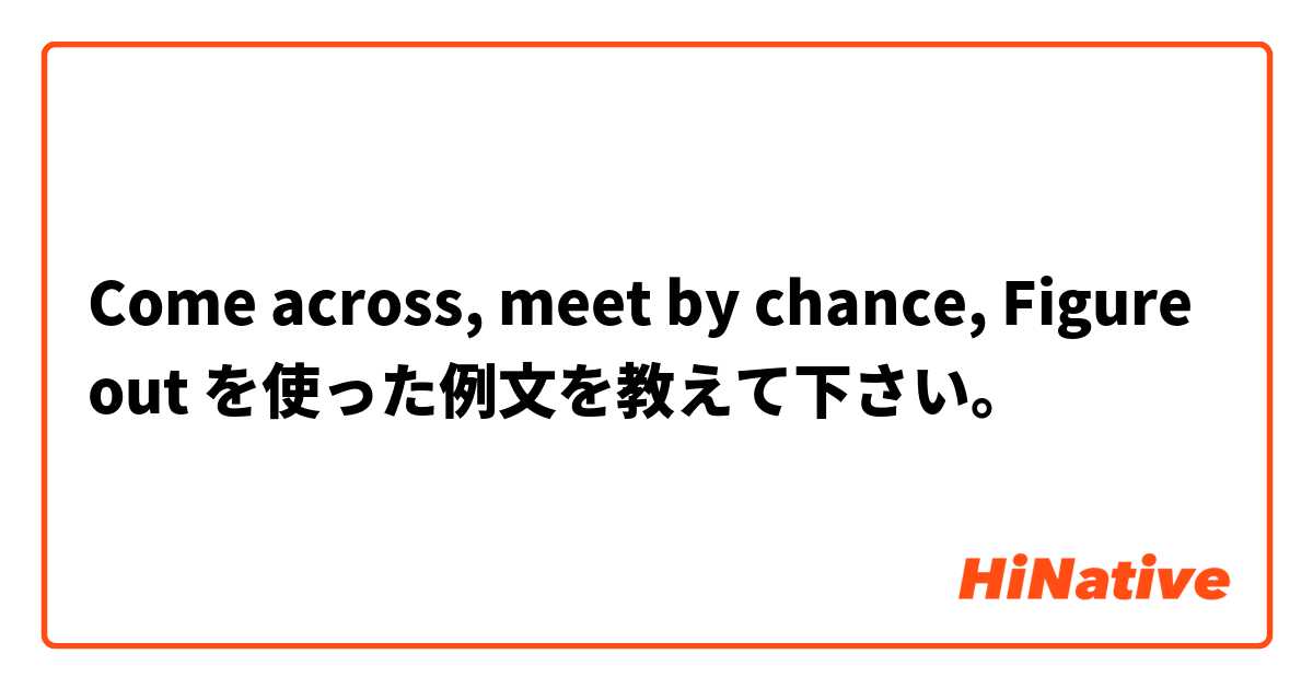 Come across, meet by chance, Figure out を使った例文を教えて下さい。