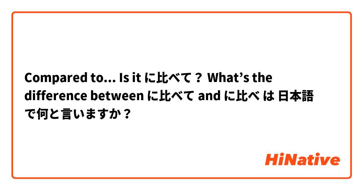 Compared to... Is it に比べて？ What’s the difference between に比べて and に比べ は 日本語 で何と言いますか？