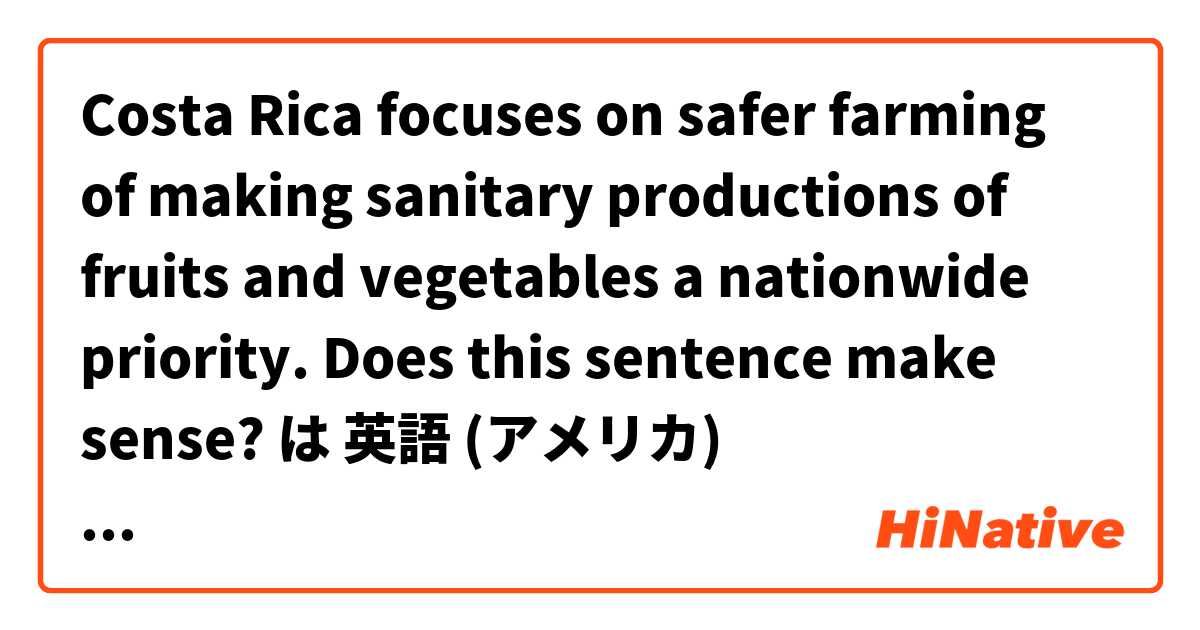 Costa Rica focuses on safer farming of making sanitary productions of fruits and vegetables a nationwide priority.

Does this sentence make sense? は 英語 (アメリカ) で何と言いますか？