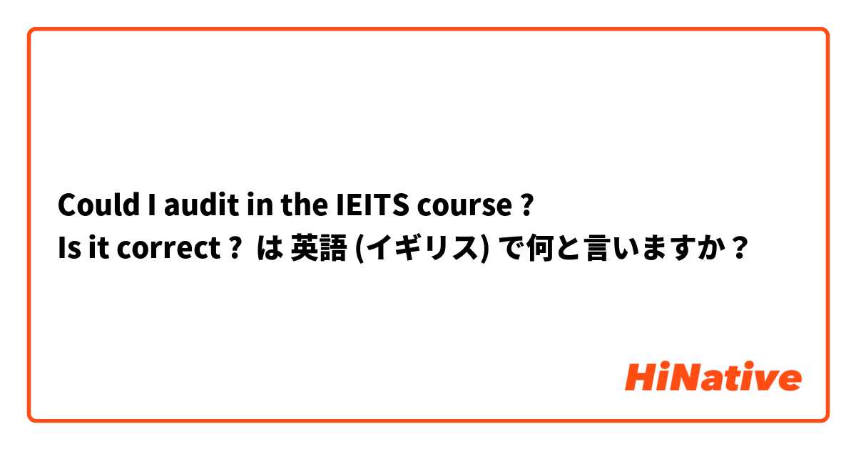 Could I audit in the IEITS course ?
Is it correct ?  は 英語 (イギリス) で何と言いますか？