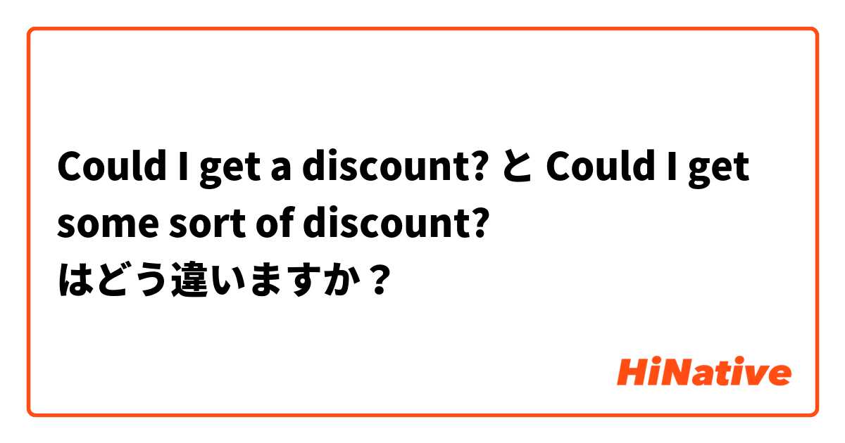Could I get a discount? と Could I get some sort of discount? はどう違いますか？