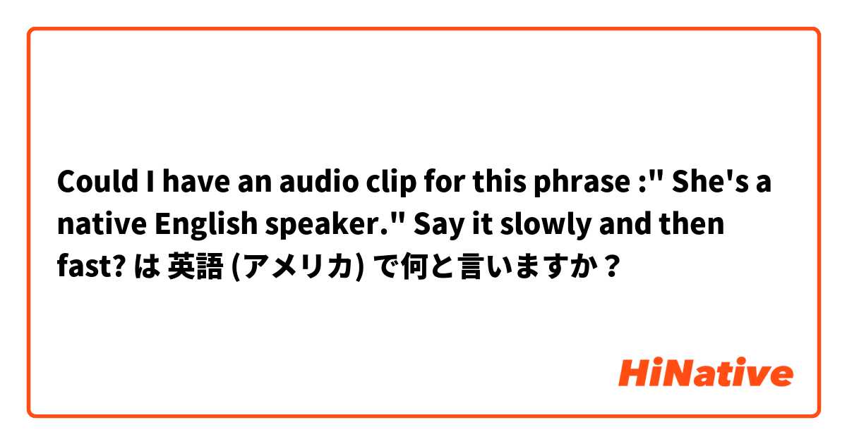 Could I have an audio clip for this phrase :" She's a native English speaker."  Say it slowly and then fast? は 英語 (アメリカ) で何と言いますか？