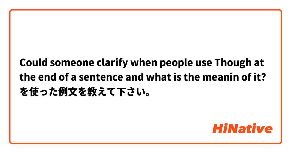  Could someone clarify when  people  use Though at the end of a sentence and what is the meanin of it? を使った例文を教えて下さい。