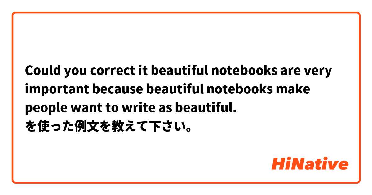 Could you correct it 


beautiful notebooks are very important because beautiful  notebooks make people want to write  as beautiful.
 を使った例文を教えて下さい。