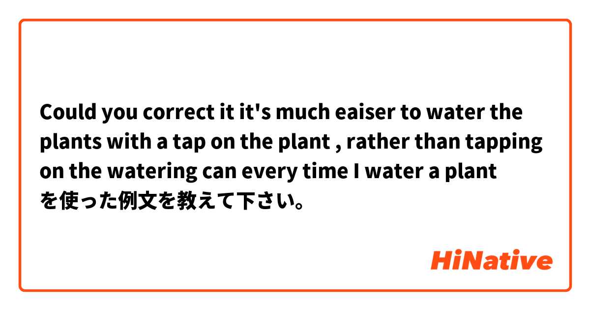
Could you correct it 


it's much eaiser to water the plants with a tap  on the plant ,  rather than  tapping on the watering can every time I water a plant
 を使った例文を教えて下さい。