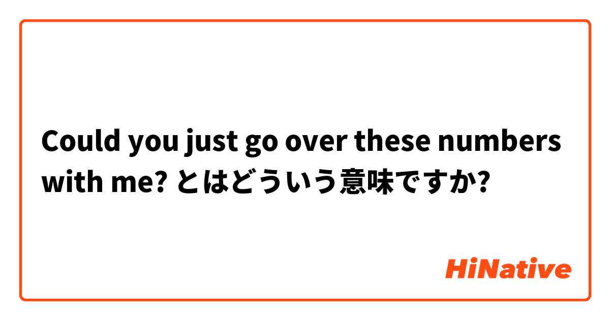 Could you just go over these numbers with me? とはどういう意味ですか?
