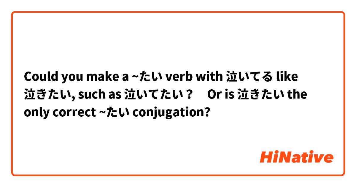 Could you make a ~たい verb with 泣いてる like 泣きたい, such as 泣いてたい？　Or is 泣きたい the only correct ~たい conjugation?