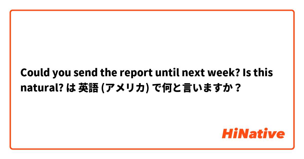 Could you send the report until next week? Is this natural? は 英語 (アメリカ) で何と言いますか？